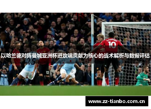 以哈兰德对阵曼城亚洲杯进攻端贡献为核心的战术解析与数据评估