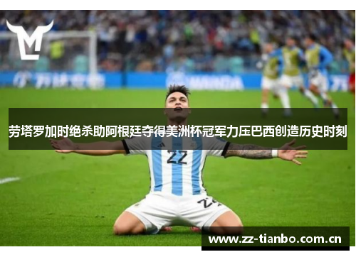 劳塔罗加时绝杀助阿根廷夺得美洲杯冠军力压巴西创造历史时刻 劳塔罗加时绝杀助阿根廷夺得美洲杯冠军力压巴西创造历史时刻