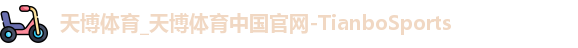 天博体育_天博体育中国官网-TianboSports